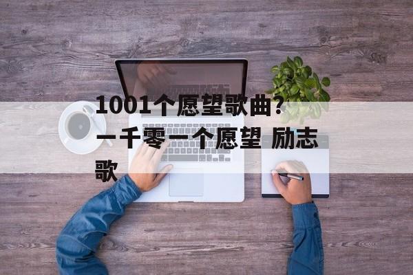 1001个愿望歌曲？一千零一个愿望 励志歌-第1张图片-
