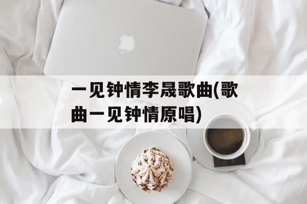 一见钟情李晟歌曲(歌曲一见钟情原唱)-第1张图片-