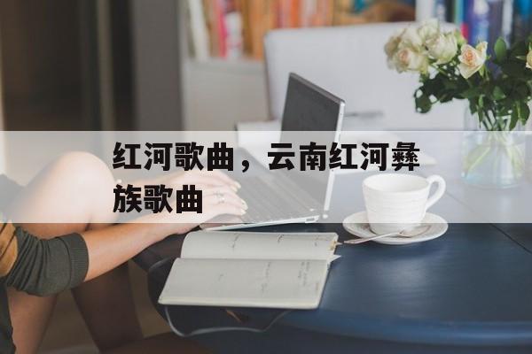 红河歌曲，云南红河彝族歌曲-第1张图片-