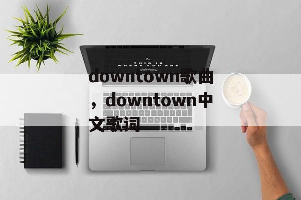 downtown歌曲，downtown中文歌词-第1张图片-