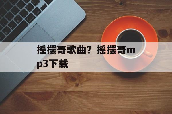 摇摆哥歌曲？摇摆哥mp3下载-第1张图片-