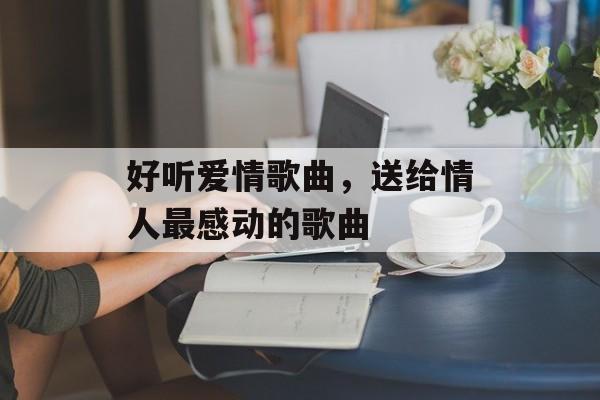 好听爱情歌曲，送给情人最感动的歌曲-第1张图片-