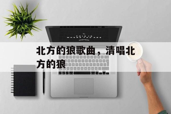 北方的狼歌曲，清唱北方的狼-第1张图片-