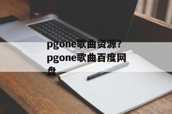pgone歌曲资源？pgone歌曲百度网盘-第1张图片-
