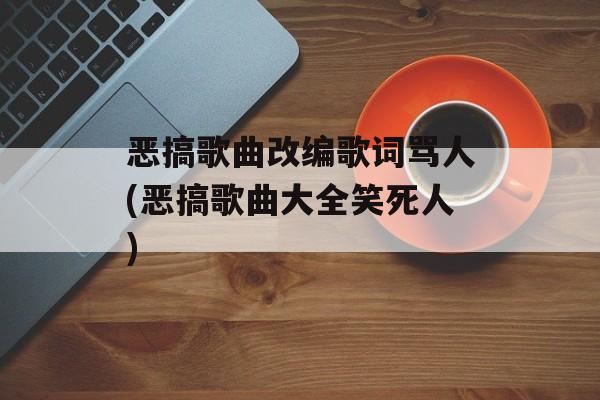恶搞歌曲改编歌词骂人(恶搞歌曲大全笑死人)-第1张图片-