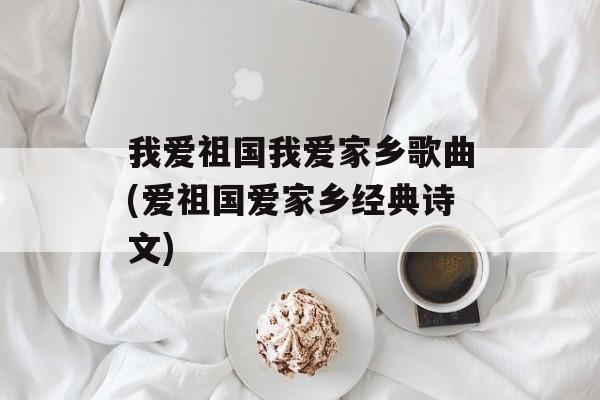 我爱祖国我爱家乡歌曲(爱祖国爱家乡经典诗文)-第1张图片-