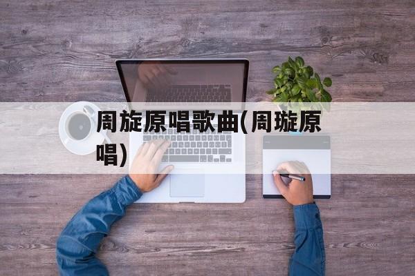 周旋原唱歌曲(周璇原唱)-第1张图片-