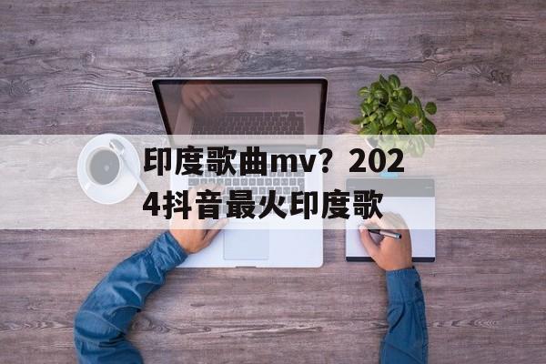 印度歌曲mv？2024抖音最火印度歌-第1张图片-