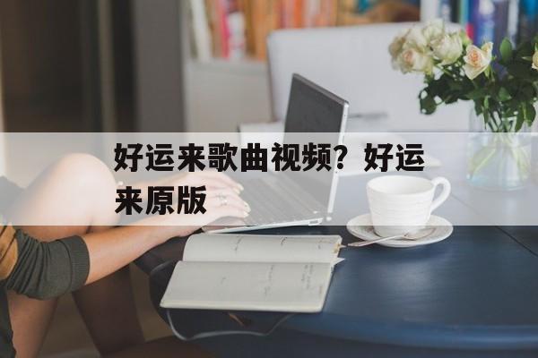 好运来歌曲视频？好运来原版-第1张图片-