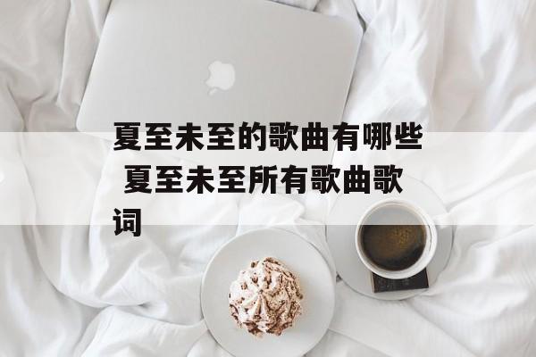夏至未至的歌曲有哪些 夏至未至所有歌曲歌词-第1张图片-