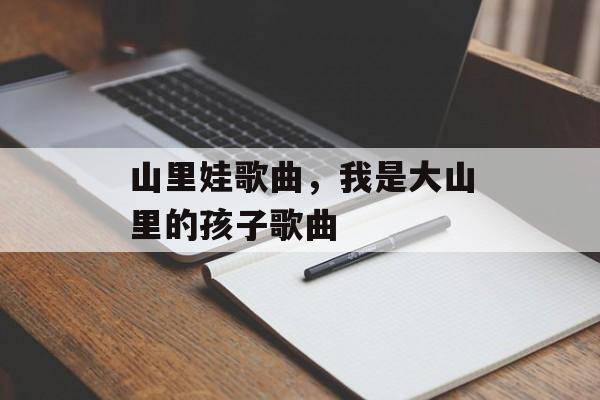 山里娃歌曲，我是大山里的孩子歌曲-第1张图片-