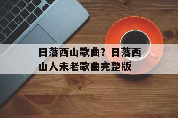 日落西山歌曲？日落西山人未老歌曲完整版-第1张图片-