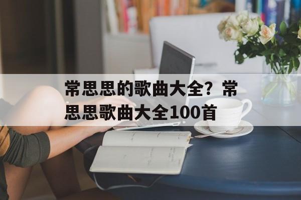 常思思的歌曲大全？常思思歌曲大全100首-第1张图片-