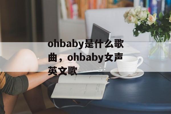 ohbaby是什么歌曲，ohbaby女声英文歌-第1张图片-