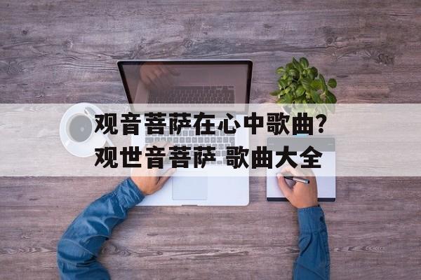 观音菩萨在心中歌曲？观世音菩萨 歌曲大全-第1张图片-