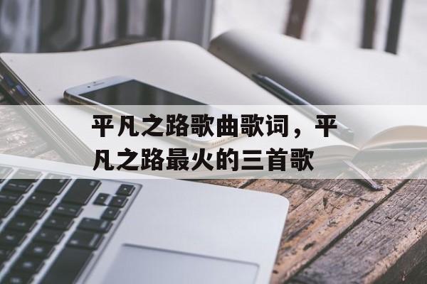 平凡之路歌曲歌词，平凡之路最火的三首歌-第1张图片-