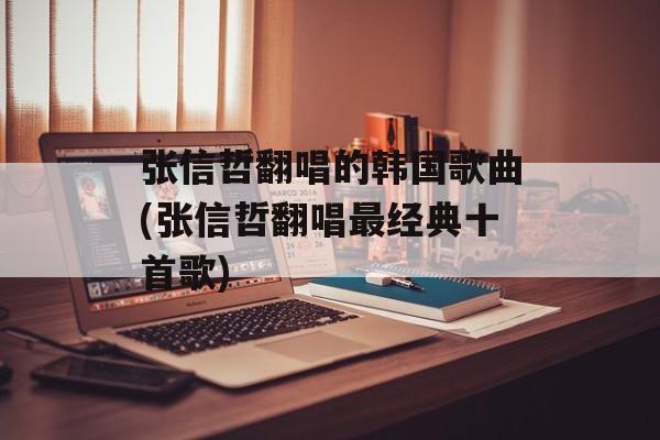 张信哲翻唱的韩国歌曲(张信哲翻唱最经典十首歌)-第1张图片-