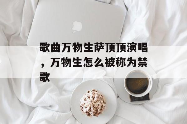 歌曲万物生萨顶顶演唱，万物生怎么被称为禁歌-第1张图片-