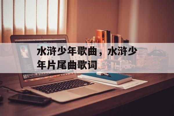 水浒少年歌曲，水浒少年片尾曲歌词-第1张图片-