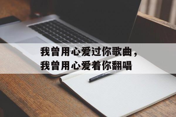 我曾用心爱过你歌曲，我曾用心爱着你翻唱-第1张图片-