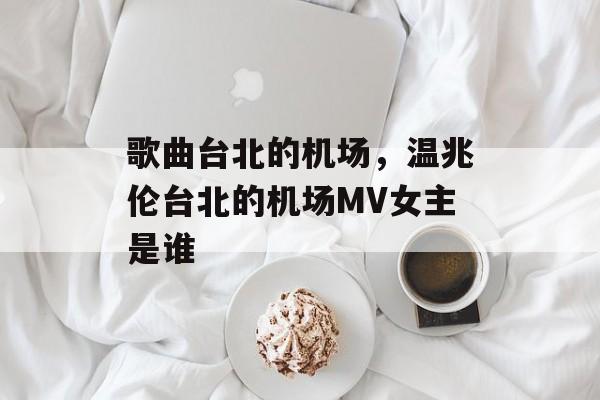 歌曲台北的机场，温兆伦台北的机场MV女主是谁-第1张图片-