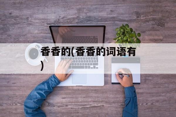 香香的(香香的词语有)-第1张图片-
