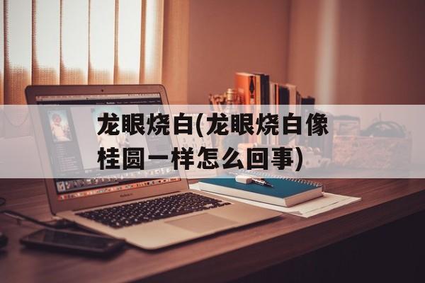 龙眼烧白(龙眼烧白像桂圆一样怎么回事)-第1张图片-