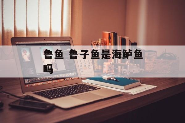 鲁鱼 鲁子鱼是海鲈鱼吗-第1张图片-