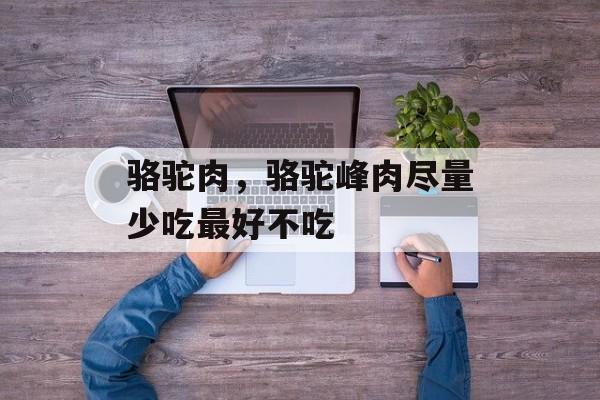 骆驼肉，骆驼峰肉尽量少吃最好不吃-第1张图片-