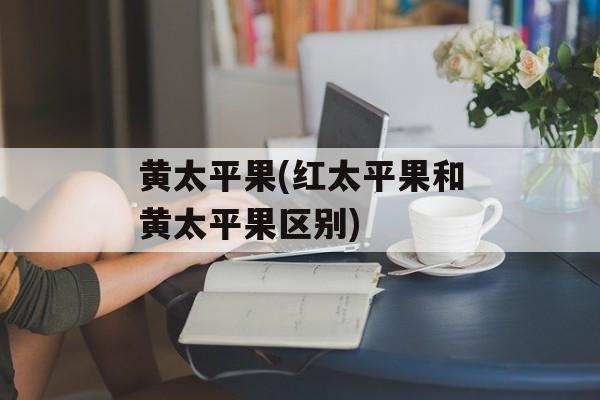 黄太平果(红太平果和黄太平果区别)-第1张图片-
