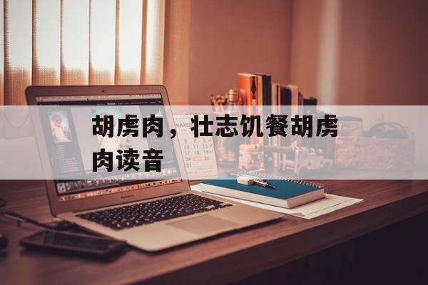 胡虏肉，壮志饥餐胡虏肉读音-第1张图片-