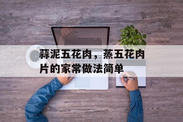 蒜泥五花肉，蒸五花肉片的家常做法简单-第1张图片-