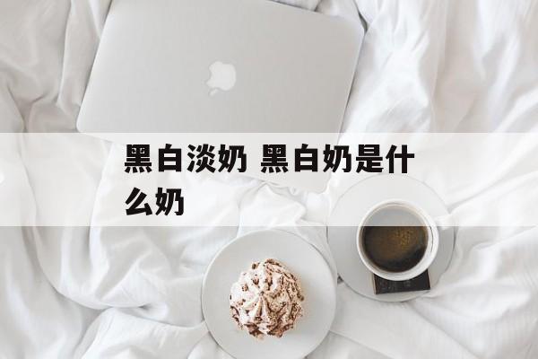 黑白淡奶 黑白奶是什么奶-第1张图片-