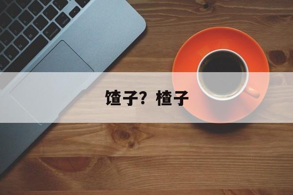 馇子？楂子-第1张图片-