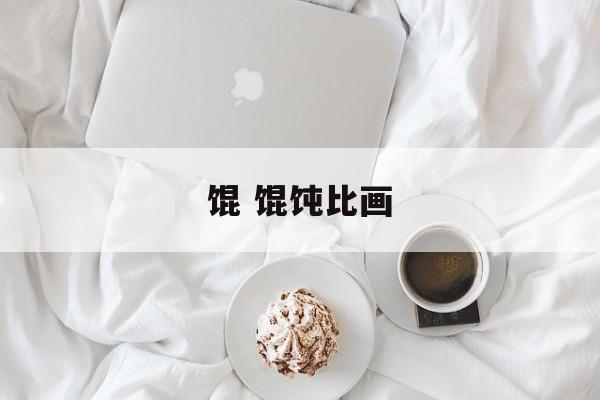 馄 馄饨比画-第1张图片-