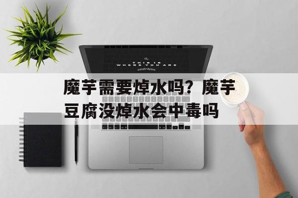 魔芋需要焯水吗？魔芋豆腐没焯水会中毒吗-第1张图片-