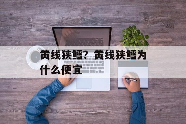 黄线狭鳕？黄线狭鳕为什么便宜-第1张图片-