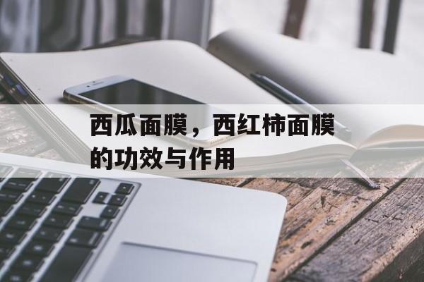 西瓜面膜，西红柿面膜的功效与作用-第1张图片-