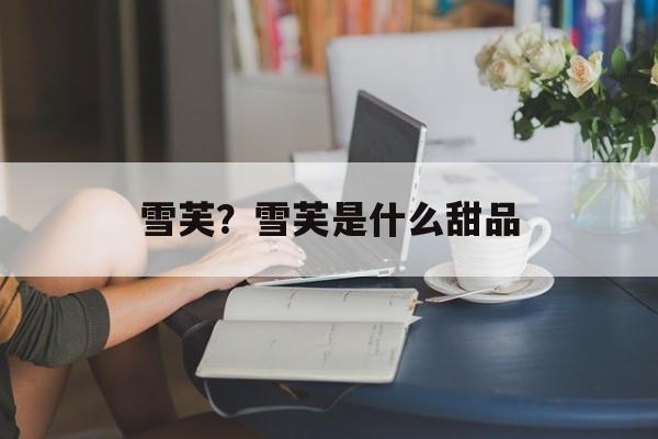 雪芙？雪芙是什么甜品-第1张图片-