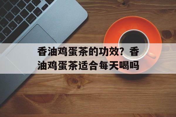 香油鸡蛋茶的功效？香油鸡蛋茶适合每天喝吗-第1张图片-