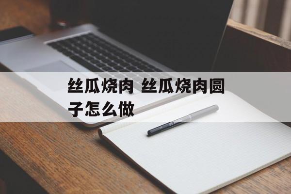 丝瓜烧肉 丝瓜烧肉圆子怎么做-第1张图片-