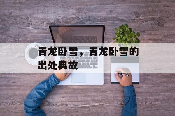 青龙卧雪，青龙卧雪的出处典故-第1张图片-