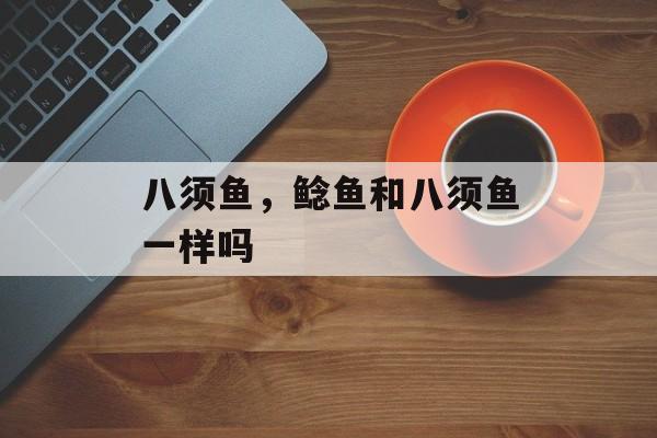 八须鱼，鲶鱼和八须鱼一样吗-第1张图片-