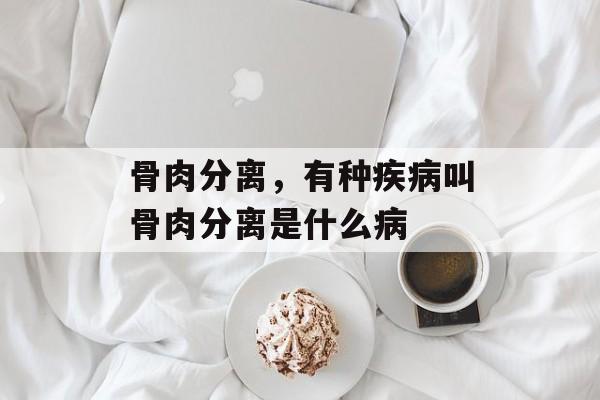 骨肉分离，有种疾病叫骨肉分离是什么病-第1张图片-