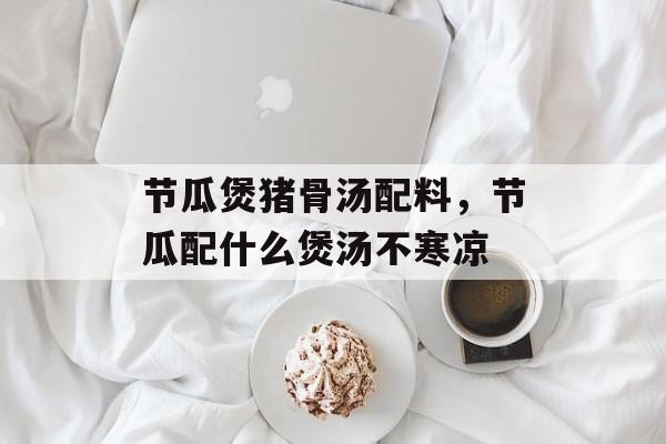 节瓜煲猪骨汤配料，节瓜配什么煲汤不寒凉-第1张图片-
