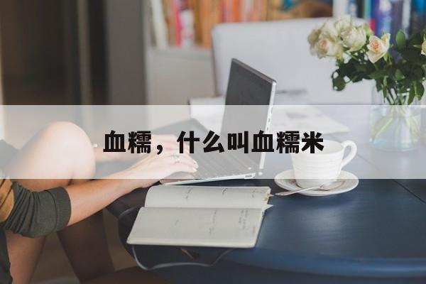 血糯，什么叫血糯米-第1张图片-