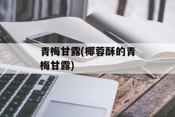 青梅甘露(椰蓉酥的青梅甘露)-第1张图片-