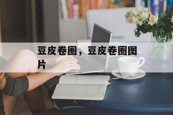 豆皮卷圈，豆皮卷圈图片-第1张图片-