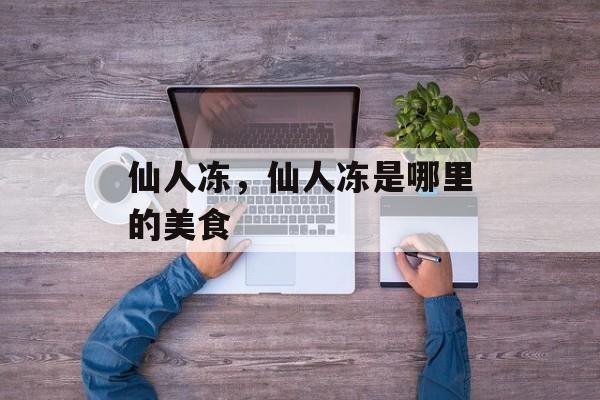 仙人冻，仙人冻是哪里的美食-第1张图片-