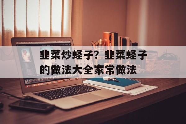 韭菜炒蛏子？韭菜蛏子的做法大全家常做法-第1张图片-